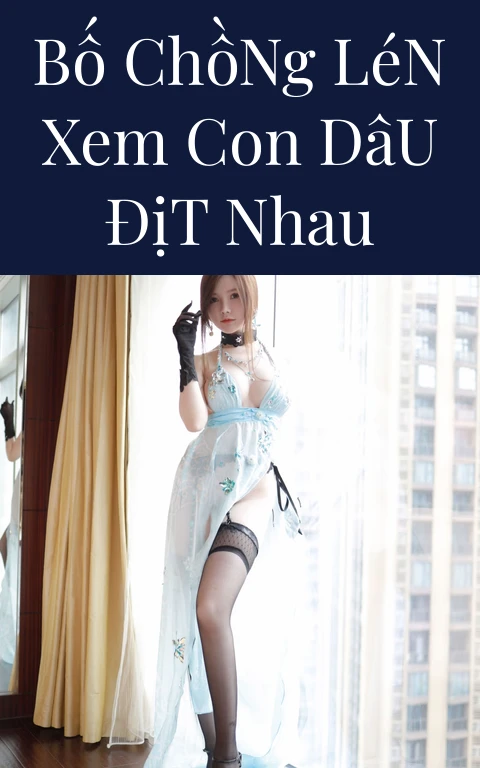 Bố Chồng Lén Xem Con Dâu Địt Nhau